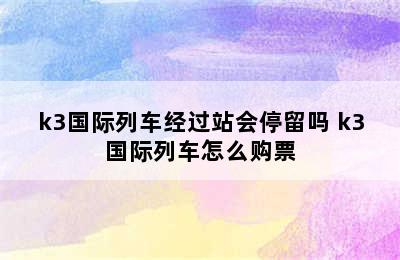 k3国际列车经过站会停留吗 k3国际列车怎么购票